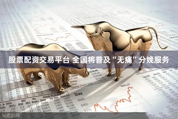 股票配资交易平台 全国将普及“无痛”分娩服务